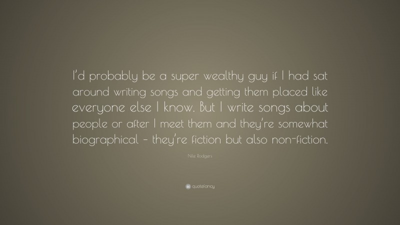 Nile Rodgers Quote: “I’d probably be a super wealthy guy if I had sat around writing songs and getting them placed like everyone else I know. But I write songs about people or after I meet them and they’re somewhat biographical – they’re fiction but also non-fiction.”