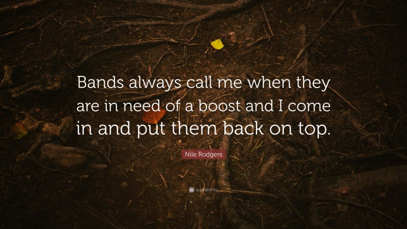 Nile Rodgers Quote: “Bands always call me when they are in need of a boost and I come in and put them back on top.”