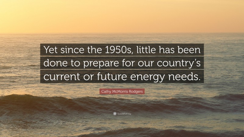 Cathy McMorris Rodgers Quote: “Yet since the 1950s, little has been done to prepare for our country’s current or future energy needs.”