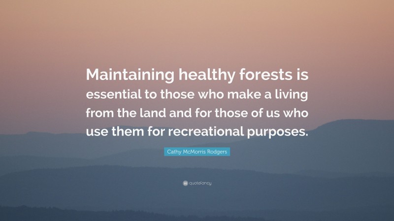 Cathy McMorris Rodgers Quote: “Maintaining healthy forests is essential to those who make a living from the land and for those of us who use them for recreational purposes.”