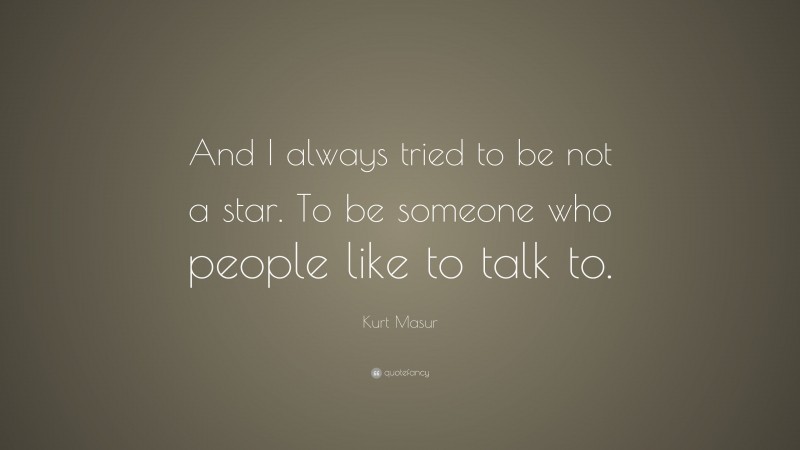 Kurt Masur Quote: “And I always tried to be not a star. To be someone who people like to talk to.”