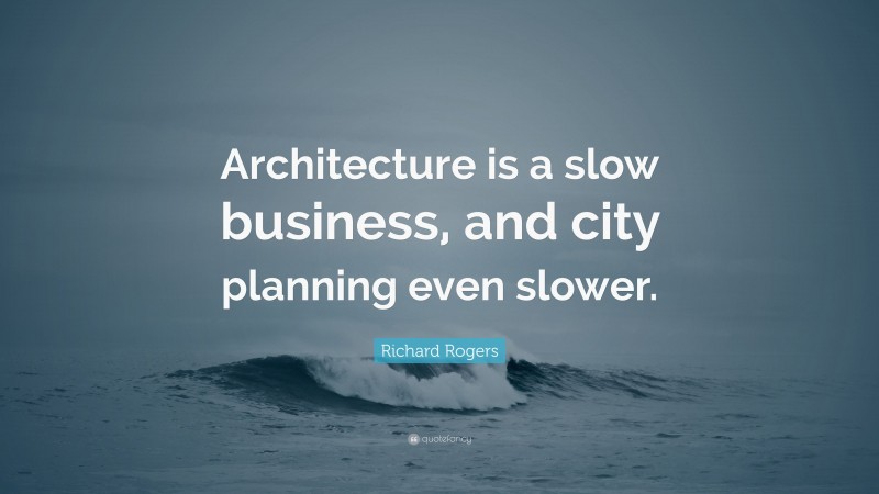 Richard Rogers Quote: “Architecture is a slow business, and city planning even slower.”