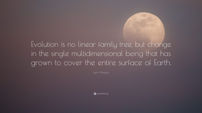 Lynn Margulis Quote: “Evolution is no linear family tree, but change in the single multidimensional being that has grown to cover the entire surface of Earth.”