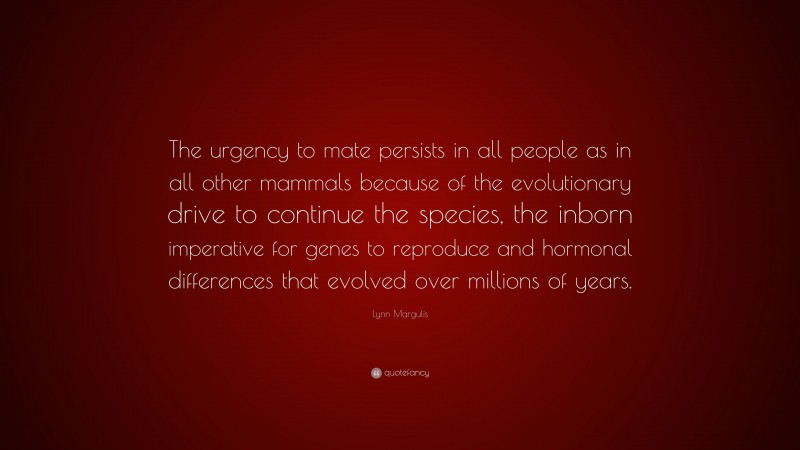 Lynn Margulis Quote: “The urgency to mate persists in all people as in all other mammals because of the evolutionary drive to continue the species, the inborn imperative for genes to reproduce and hormonal differences that evolved over millions of years.”