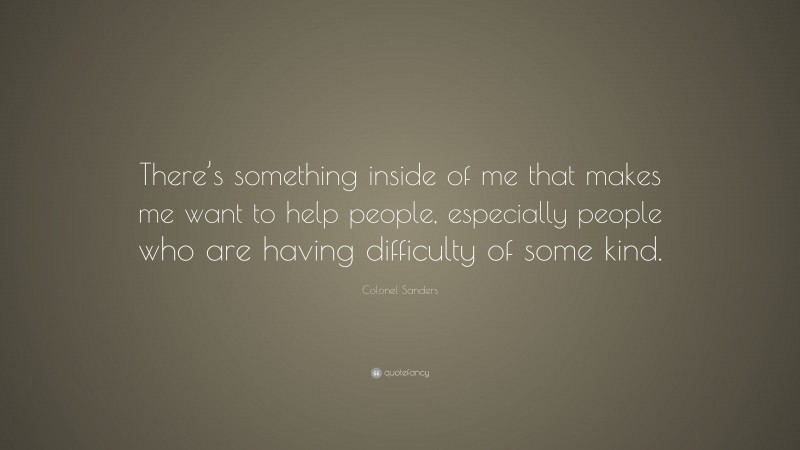 Colonel Sanders Quote: “There’s something inside of me that makes me want to help people, especially people who are having difficulty of some kind.”