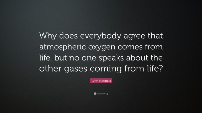 Lynn Margulis Quote: “Why does everybody agree that atmospheric oxygen comes from life, but no one speaks about the other gases coming from life?”