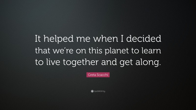 Greta Scacchi Quote: “It helped me when I decided that we’re on this planet to learn to live together and get along.”