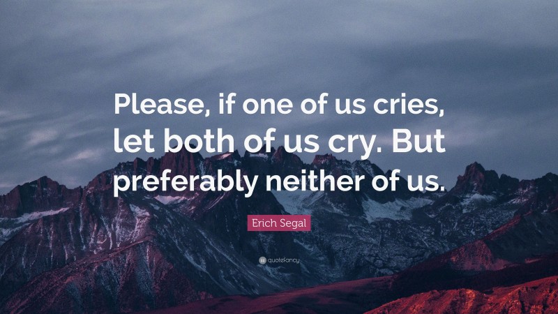 Erich Segal Quote: “Please, if one of us cries, let both of us cry. But preferably neither of us.”
