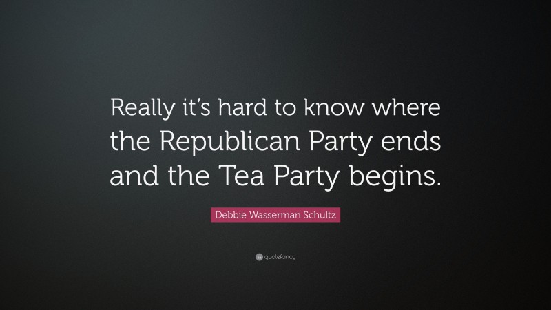 Debbie Wasserman Schultz Quote: “Really it’s hard to know where the Republican Party ends and the Tea Party begins.”
