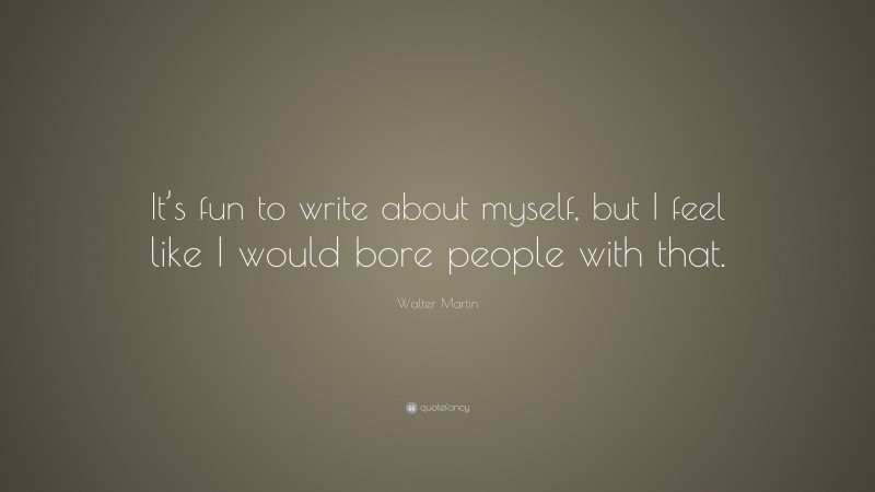 Walter Martin Quote: “It’s fun to write about myself, but I feel like I would bore people with that.”