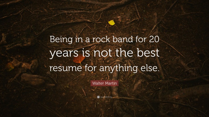 Walter Martin Quote: “Being in a rock band for 20 years is not the best resume for anything else.”