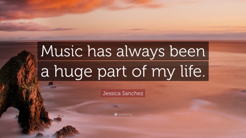 Jessica Sanchez Quote: “Music has always been a huge part of my life.”
