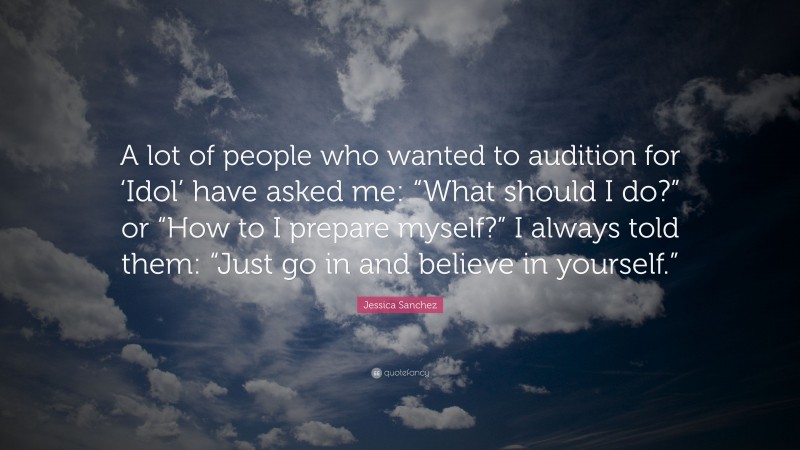 Jessica Sanchez Quote: “A lot of people who wanted to audition for ‘Idol’ have asked me: “What should I do?” or “How to I prepare myself?” I always told them: “Just go in and believe in yourself.””
