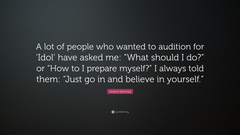 Jessica Sanchez Quote: “A lot of people who wanted to audition for ‘Idol’ have asked me: “What should I do?” or “How to I prepare myself?” I always told them: “Just go in and believe in yourself.””