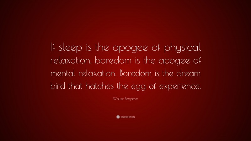 Walter Benjamin Quote: “If sleep is the apogee of physical relaxation, boredom is the apogee of mental relaxation. Boredom is the dream bird that hatches the egg of experience.”