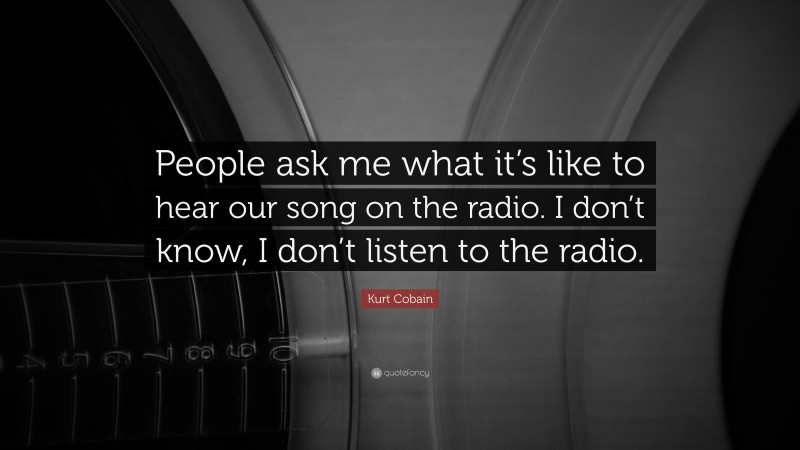 Kurt Cobain Quote: “People ask me what it’s like to hear our song on the radio. I don’t know, I don’t listen to the radio.”