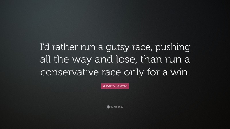Alberto Salazar Quote: “I’d rather run a gutsy race, pushing all the way and lose, than run a conservative race only for a win.”