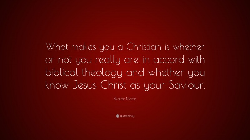 Walter Martin Quote: “What makes you a Christian is whether or not you really are in accord with biblical theology and whether you know Jesus Christ as your Saviour.”