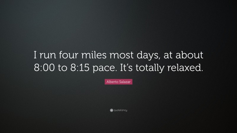 Alberto Salazar Quote: “I run four miles most days, at about 8:00 to 8:15 pace. It’s totally relaxed.”