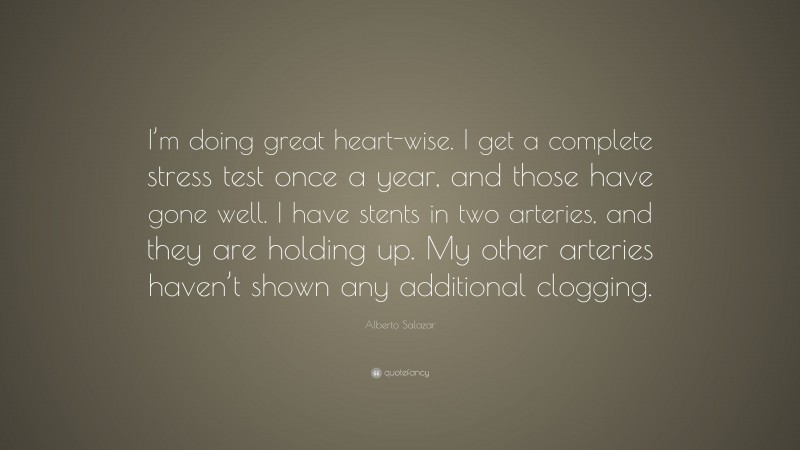 Alberto Salazar Quote: “I’m doing great heart-wise. I get a complete stress test once a year, and those have gone well. I have stents in two arteries, and they are holding up. My other arteries haven’t shown any additional clogging.”