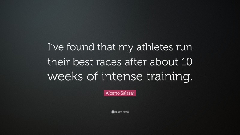 Alberto Salazar Quote: “I’ve found that my athletes run their best races after about 10 weeks of intense training.”