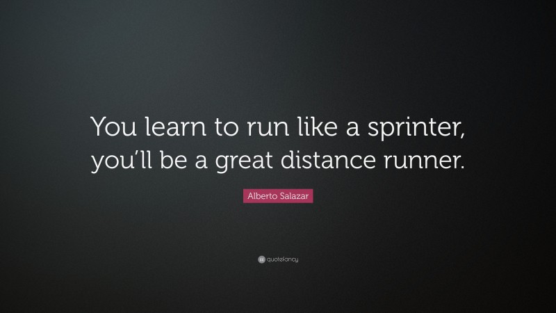 Alberto Salazar Quote: “You learn to run like a sprinter, you’ll be a great distance runner.”