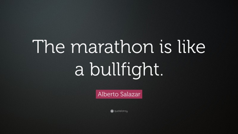Alberto Salazar Quote: “The marathon is like a bullfight.”