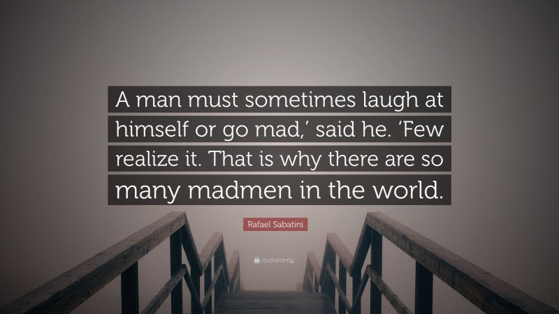 Rafael Sabatini Quote: “A man must sometimes laugh at himself or go mad,’ said he. ‘Few realize it. That is why there are so many madmen in the world.”