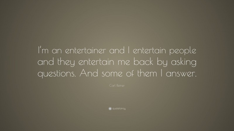 Carl Reiner Quote: “I’m an entertainer and I entertain people and they entertain me back by asking questions. And some of them I answer.”