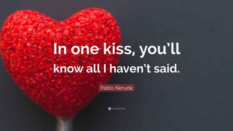 Pablo Neruda Quote: “In one kiss, you’ll know all I haven’t said.”