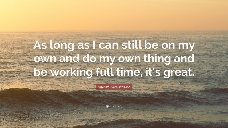 Marian McPartland Quote: “As long as I can still be on my own and do my own thing and be working full time, it’s great.”