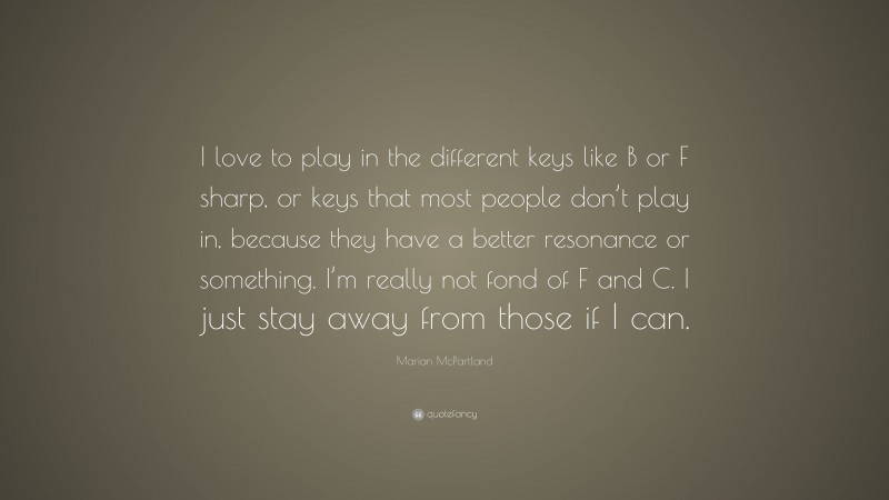 Marian McPartland Quote: “I love to play in the different keys like B or F sharp, or keys that most people don’t play in, because they have a better resonance or something. I’m really not fond of F and C. I just stay away from those if I can.”