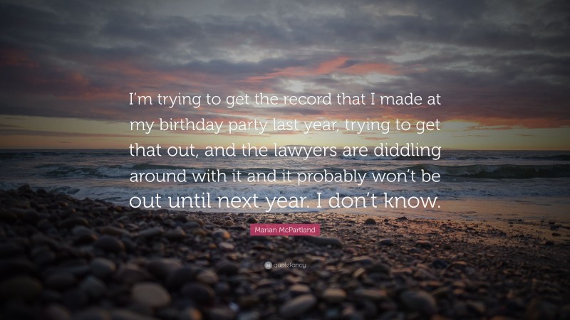 Marian McPartland Quote: “I’m trying to get the record that I made at my birthday party last year, trying to get that out, and the lawyers are diddling around with it and it probably won’t be out until next year. I don’t know.”