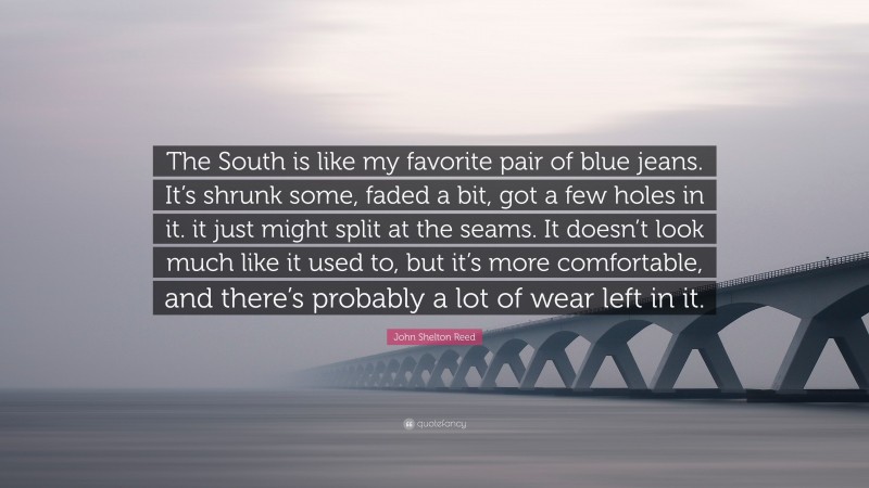 John Shelton Reed Quote: “The South is like my favorite pair of blue jeans. It’s shrunk some, faded a bit, got a few holes in it. it just might split at the seams. It doesn’t look much like it used to, but it’s more comfortable, and there’s probably a lot of wear left in it.”