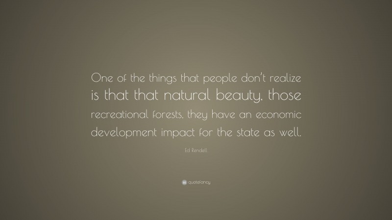 Ed Rendell Quote: “One of the things that people don’t realize is that that natural beauty, those recreational forests, they have an economic development impact for the state as well.”
