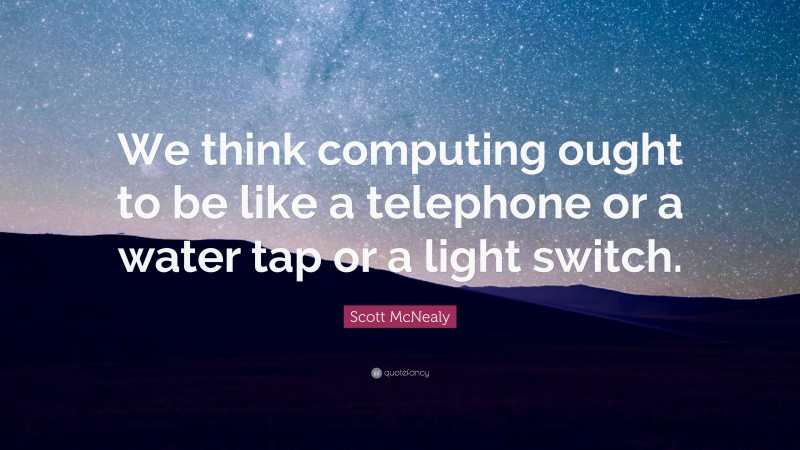 Scott McNealy Quote: “We think computing ought to be like a telephone or a water tap or a light switch.”