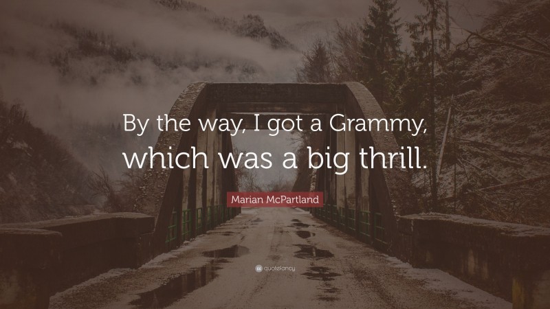 Marian McPartland Quote: “By the way, I got a Grammy, which was a big thrill.”