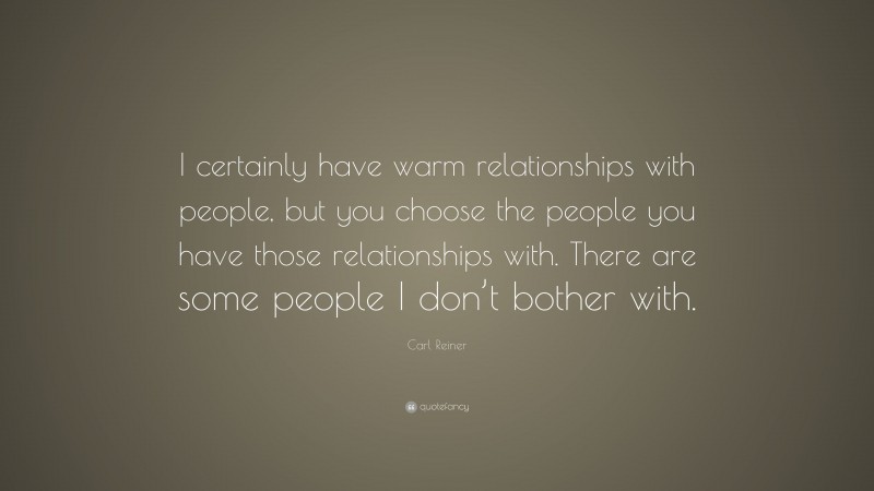 Carl Reiner Quote: “I certainly have warm relationships with people, but you choose the people you have those relationships with. There are some people I don’t bother with.”