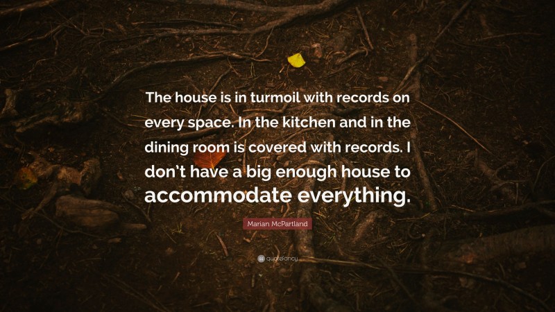 Marian McPartland Quote: “The house is in turmoil with records on every space. In the kitchen and in the dining room is covered with records. I don’t have a big enough house to accommodate everything.”