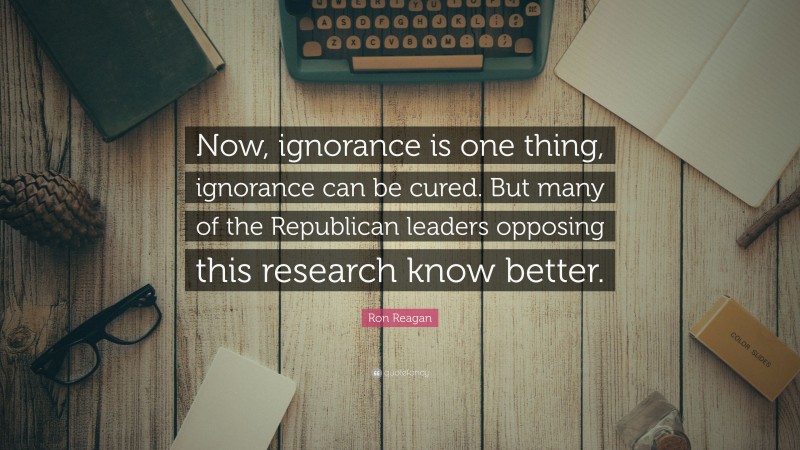 Ron Reagan Quote: “Now, ignorance is one thing, ignorance can be cured. But many of the Republican leaders opposing this research know better.”