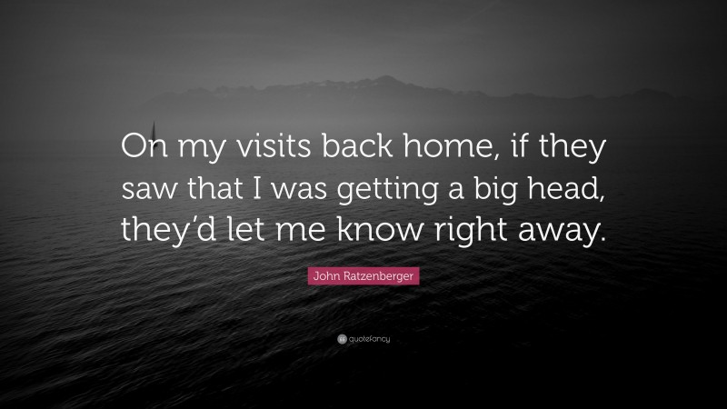 John Ratzenberger Quote: “On my visits back home, if they saw that I was getting a big head, they’d let me know right away.”