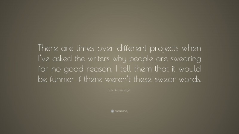 John Ratzenberger Quote: “There are times over different projects when I’ve asked the writers why people are swearing for no good reason. I tell them that it would be funnier if there weren’t these swear words.”