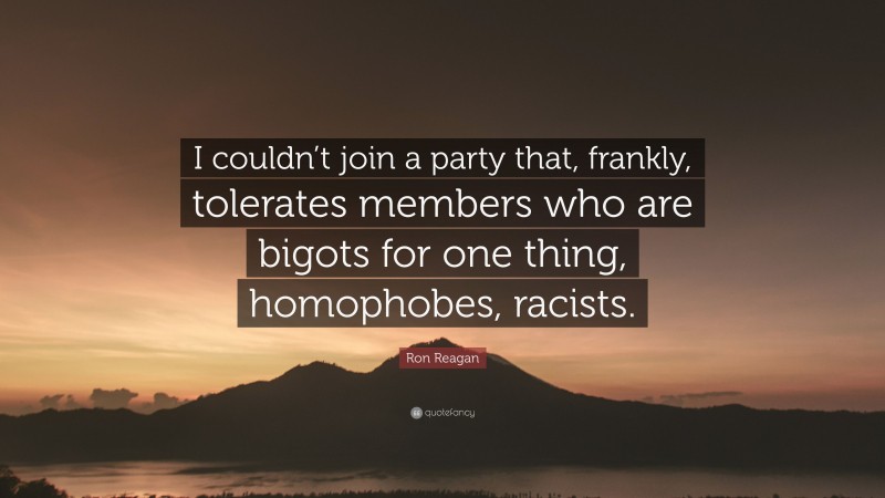 Ron Reagan Quote: “I couldn’t join a party that, frankly, tolerates members who are bigots for one thing, homophobes, racists.”