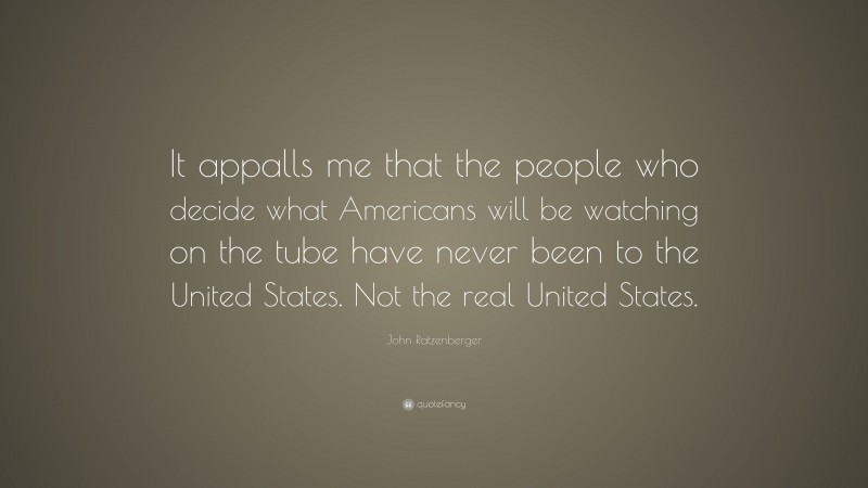 John Ratzenberger Quote: “It appalls me that the people who decide what Americans will be watching on the tube have never been to the United States. Not the real United States.”
