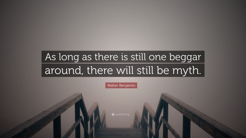 Walter Benjamin Quote: “As long as there is still one beggar around, there will still be myth.”