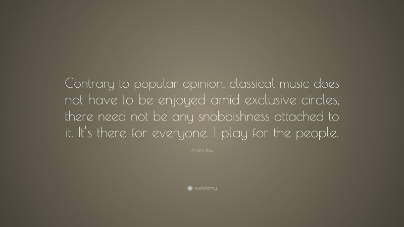 Andre Rieu Quote: “Contrary to popular opinion, classical music does not have to be enjoyed amid exclusive circles, there need not be any snobbishness attached to it. It’s there for everyone. I play for the people.”