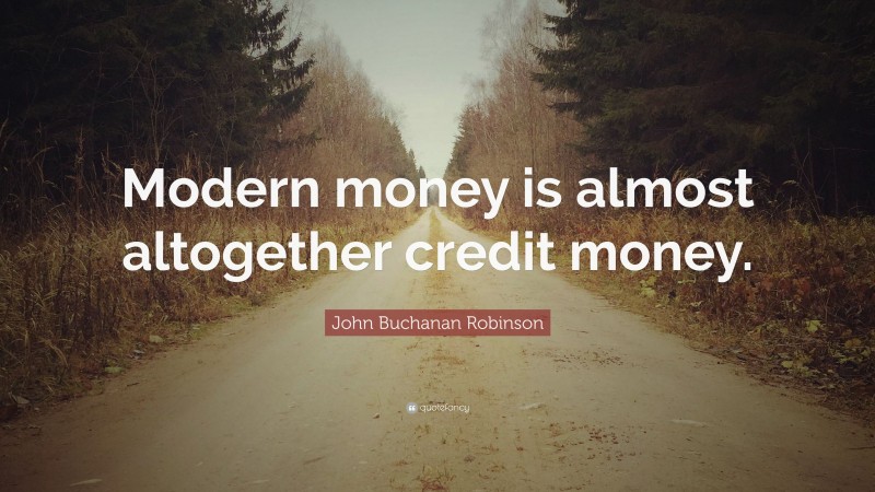 John Buchanan Robinson Quote: “Modern money is almost altogether credit money.”