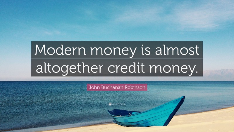 John Buchanan Robinson Quote: “Modern money is almost altogether credit money.”