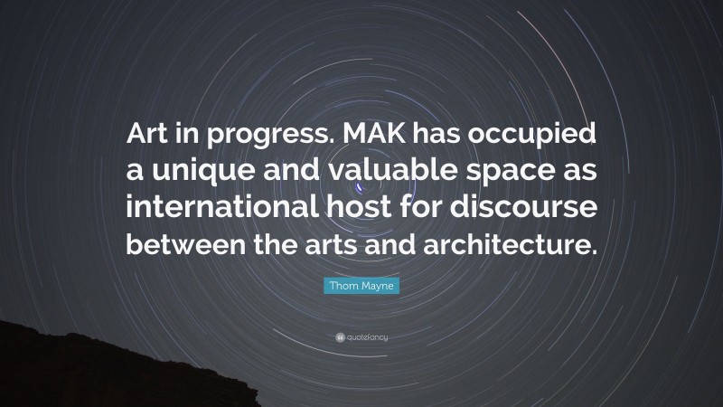 Thom Mayne Quote: “Art in progress. MAK has occupied a unique and valuable space as international host for discourse between the arts and architecture.”