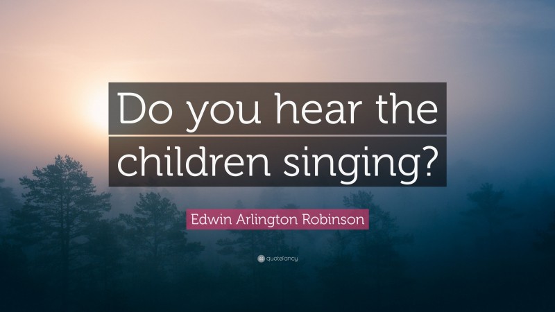 Edwin Arlington Robinson Quote: “Do you hear the children singing?”